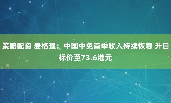 策略配资 麦格理：中国中免首季收入持续恢复 升目标价至73.6港元