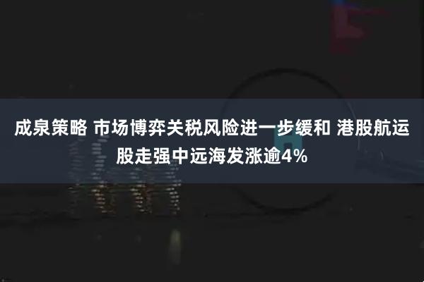 成泉策略 市场博弈关税风险进一步缓和 港股航运股走强中远海发涨逾4%