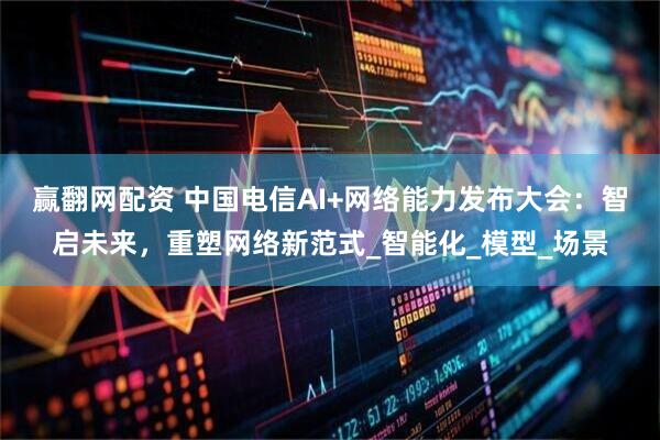 赢翻网配资 中国电信AI+网络能力发布大会：智启未来，重塑网络新范式_智能化_模型_场景