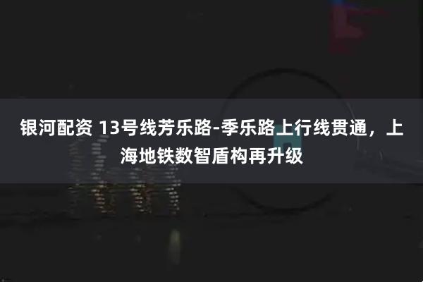 银河配资 13号线芳乐路-季乐路上行线贯通，上海地铁数智盾构再升级