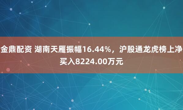 金鼎配资 湖南天雁振幅16.44%，沪股通龙虎榜上净买入8224.00万元