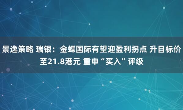 景逸策略 瑞银：金蝶国际有望迎盈利拐点 升目标价至21.8港元 重申“买入”评级
