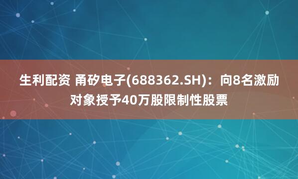 生利配资 甬矽电子(688362.SH)：向8名激励对象授予40万股限制性股票