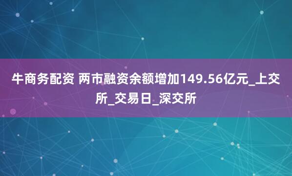 牛商务配资 两市融资余额增加149.56亿元_上交所_交易日_深交所
