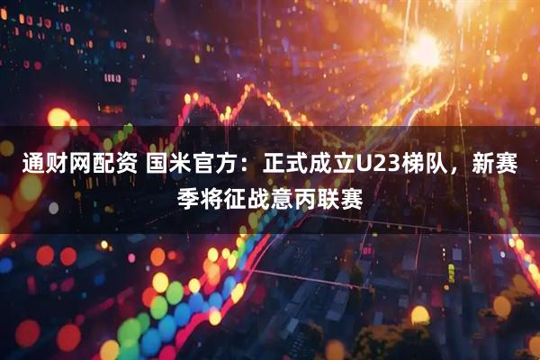 通财网配资 国米官方：正式成立U23梯队，新赛季将征战意丙联赛