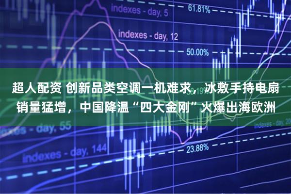 超人配资 创新品类空调一机难求，冰敷手持电扇销量猛增，中国降温“四大金刚”火爆出海欧洲