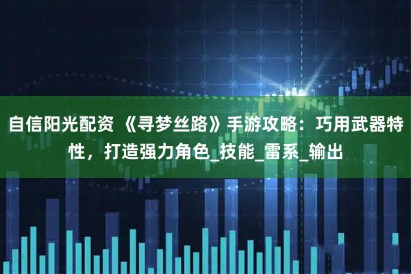 自信阳光配资 《寻梦丝路》手游攻略：巧用武器特性，打造强力角色_技能_雷系_输出