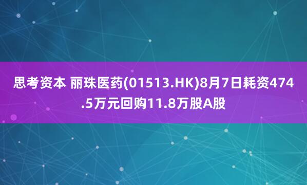 思考资本 丽珠医药(01513.HK)8月7日耗资474.5万元回购11.8万股A股
