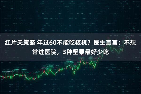 红片天策略 年过60不能吃核桃？医生直言：不想常进医院，3种坚果最好少吃