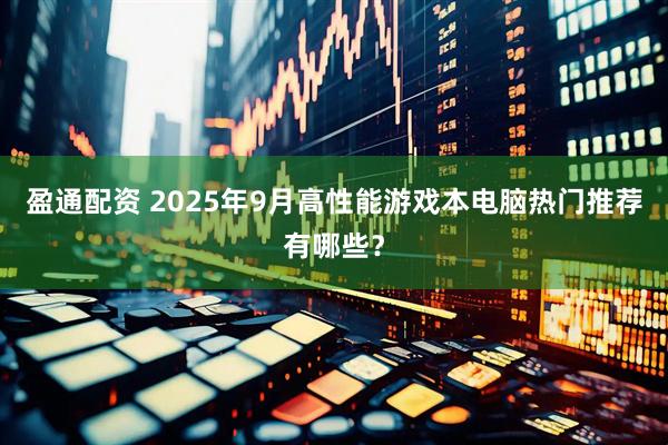盈通配资 2025年9月高性能游戏本电脑热门推荐有哪些？