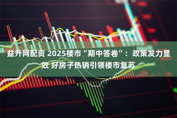 益升网配资 2025楼市“期中答卷”：政策发力显效 好房子热销引领楼市复苏
