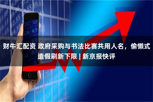 财牛汇配资 政府采购与书法比赛共用人名，偷懒式造假刷新下限 | 新京报快评