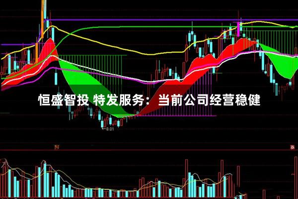 恒盛智投 特发服务：当前公司经营稳健