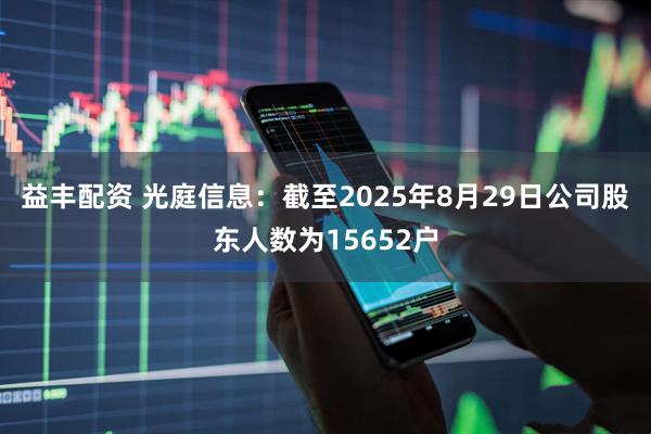 益丰配资 光庭信息：截至2025年8月29日公司股东人数为15652户