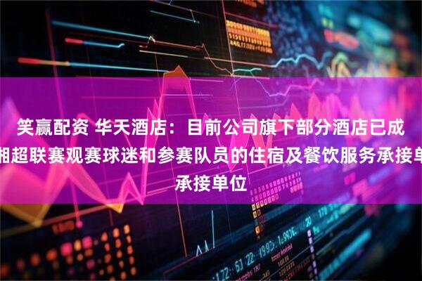 笑赢配资 华天酒店：目前公司旗下部分酒店已成为湘超联赛观赛球迷和参赛队员的住宿及餐饮服务承接单位