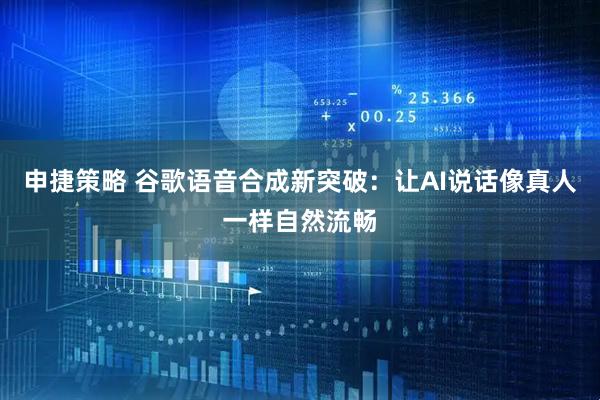 申捷策略 谷歌语音合成新突破：让AI说话像真人一样自然流畅