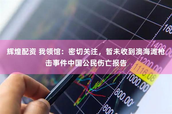 辉煌配资 我领馆：密切关注，暂未收到澳海滩枪击事件中国公民伤亡报告