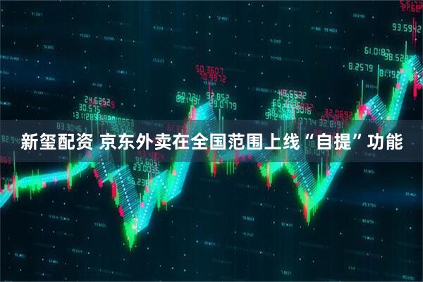 新玺配资 京东外卖在全国范围上线“自提”功能