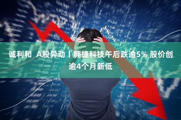 诚利和  A股异动丨翱捷科技午后跌逾5% 股价创逾4个月新低