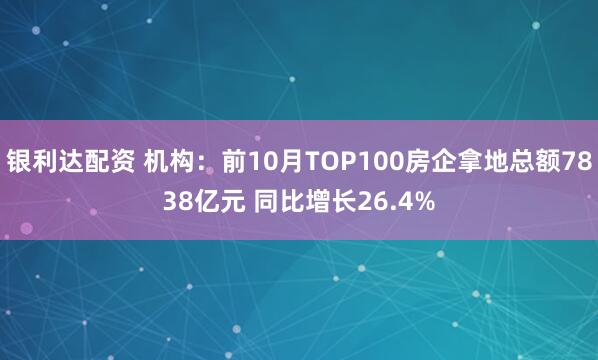 银利达配资 机构：前10月TOP100房企拿地总额7838亿元 同比增长26.4%