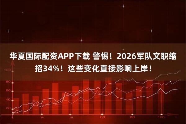 华夏国际配资APP下载 警惕！2026军队文职缩招34%！这些变化直接影响上岸！