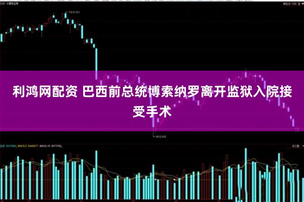 利鸿网配资 巴西前总统博索纳罗离开监狱入院接受手术