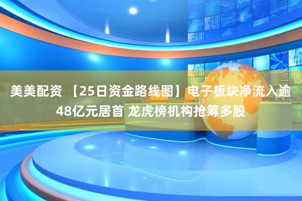 美美配资 【25日资金路线图】电子板块净流入逾48亿元居首 龙虎榜机构抢筹多股
