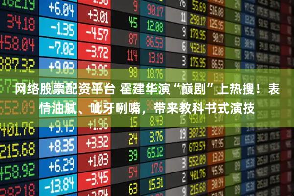 网络股票配资平台 霍建华演“巅剧”上热搜！表情油腻、呲牙咧嘴，带来教科书式演技