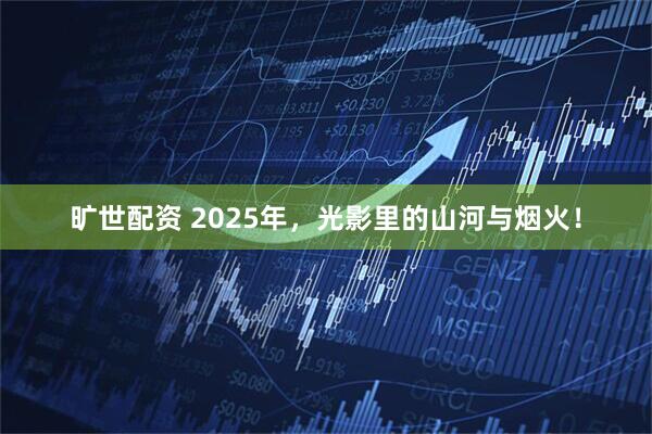 旷世配资 2025年，光影里的山河与烟火！