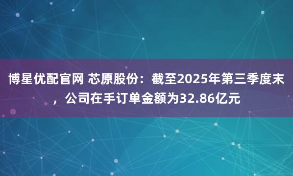 博星优配官网 芯原股份：截至2025年第三季度末，公司在手订单金额为32.86亿元