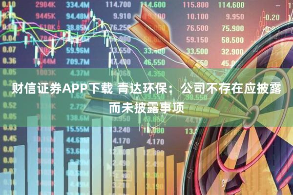 财信证券APP下载 青达环保：公司不存在应披露而未披露事项