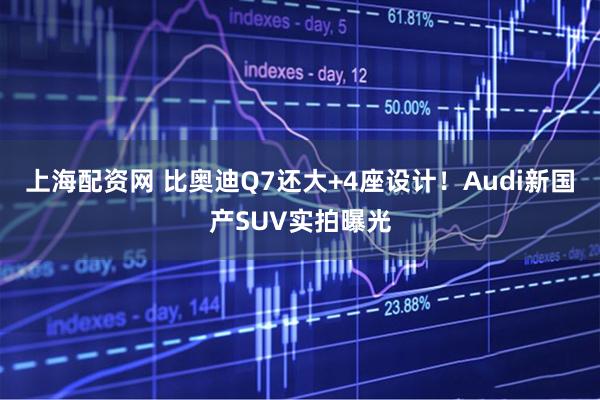 上海配资网 比奥迪Q7还大+4座设计！Audi新国产SUV实拍曝光