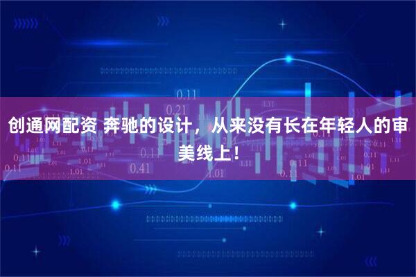 创通网配资 奔驰的设计，从来没有长在年轻人的审美线上！