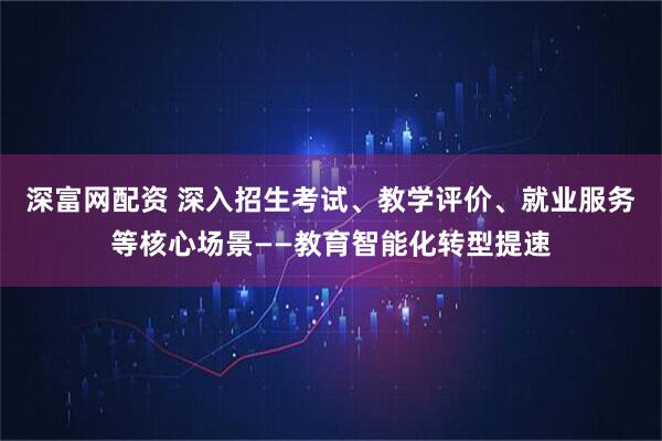 深富网配资 深入招生考试、教学评价、就业服务等核心场景——教育智能化转型提速