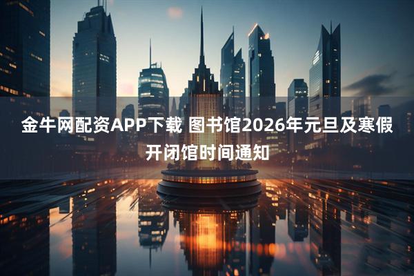 金牛网配资APP下载 图书馆2026年元旦及寒假开闭馆时间通知
