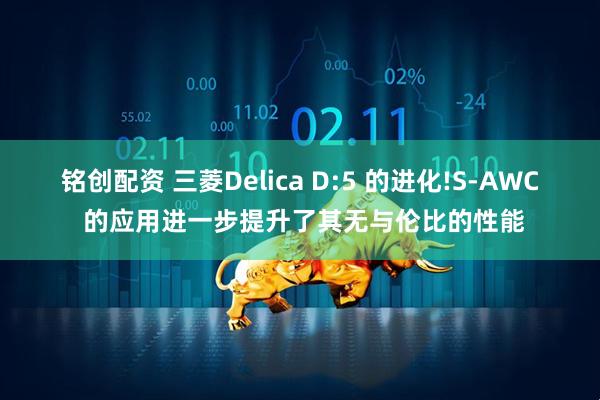 铭创配资 三菱Delica D:5 的进化!S-AWC 的应用进一步提升了其无与伦比的性能
