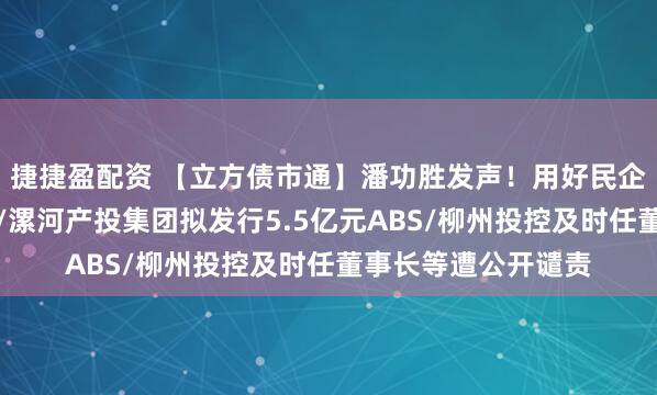 捷捷盈配资 【立方债市通】潘功胜发声！用好民企债券融资支持工具/漯河产投集团拟发行5.5亿元ABS/柳州投控及时任董事长等遭公开谴责