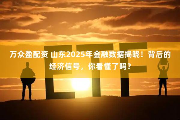 万众盈配资 山东2025年金融数据揭晓！背后的经济信号，你看懂了吗？