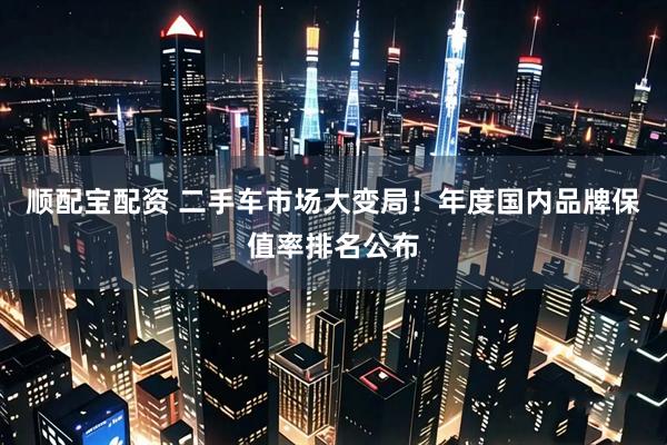 顺配宝配资 二手车市场大变局！年度国内品牌保值率排名公布