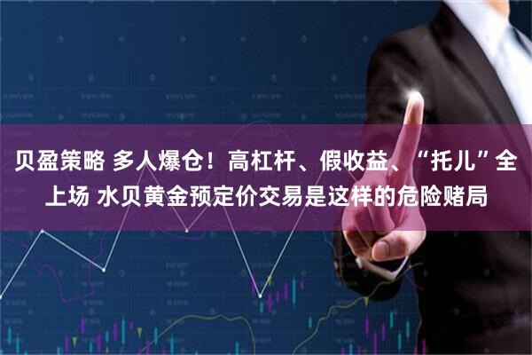 贝盈策略 多人爆仓！高杠杆、假收益、“托儿”全上场 水贝黄金预定价交易是这样的危险赌局