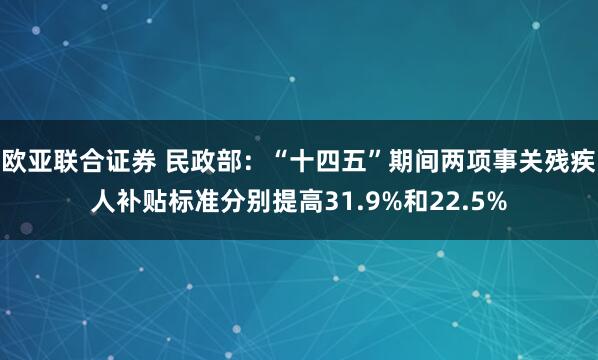 欧亚联合证券 民政部：“十四五”期间两项事关残疾人补贴标准分别提高31.9%和22.5%