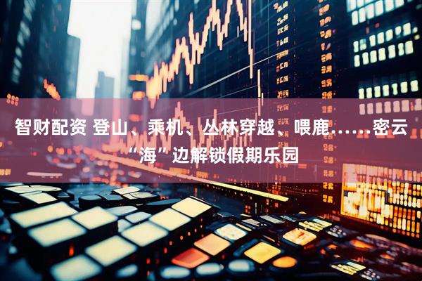 智财配资 登山、乘机、丛林穿越、喂鹿……密云“海”边解锁假期乐园