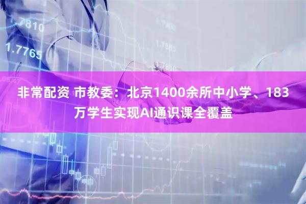 非常配资 市教委：北京1400余所中小学、183万学生实现AI通识课全覆盖